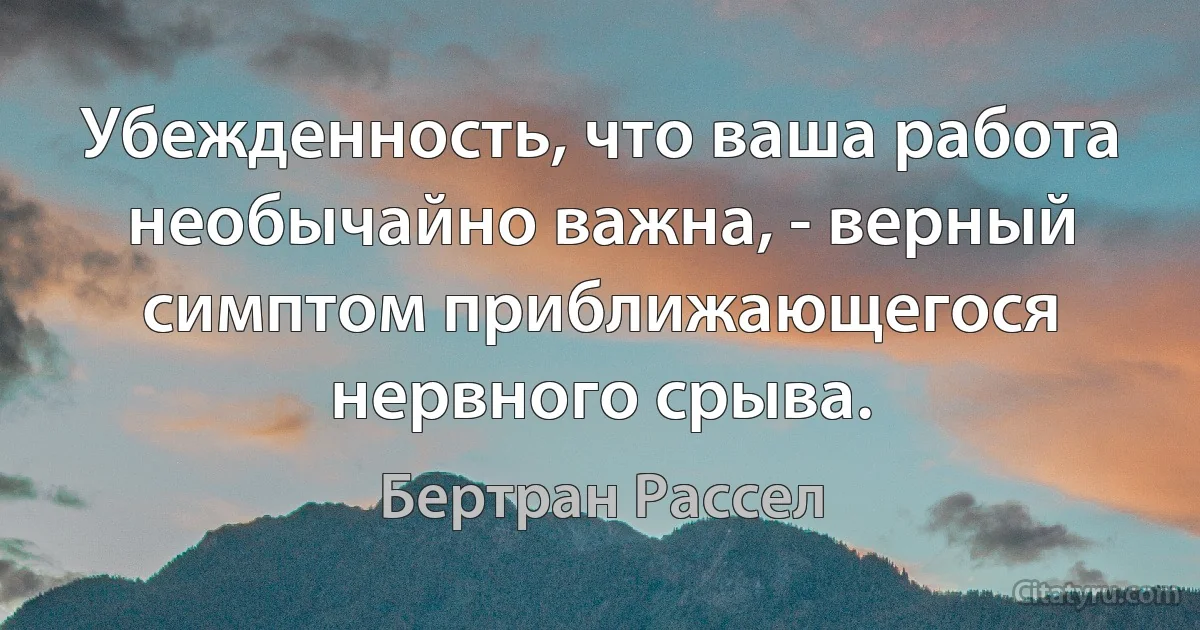 Убежденность, что ваша работа необычайно важна, - верный симптом приближающегося нервного срыва. (Бертран Рассел)