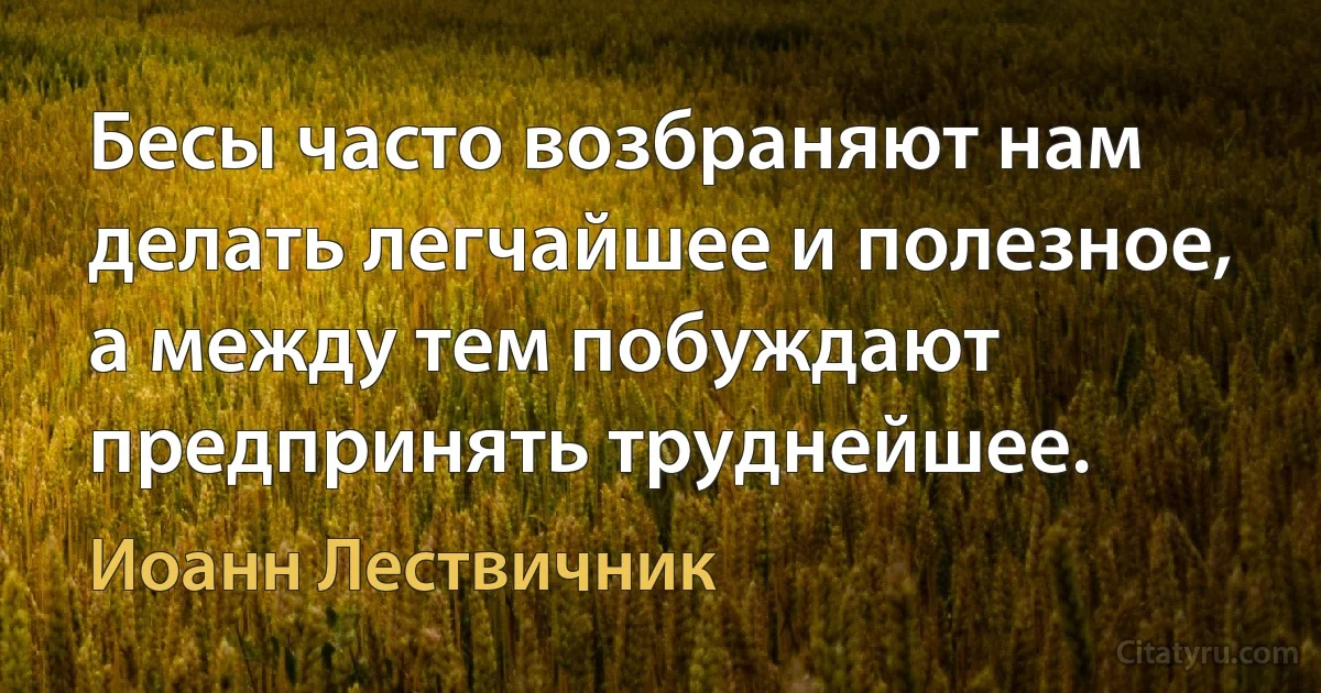 Бесы часто возбраняют нам делать легчайшее и полезное, а между тем побуждают предпринять труднейшее. (Иоанн Лествичник)