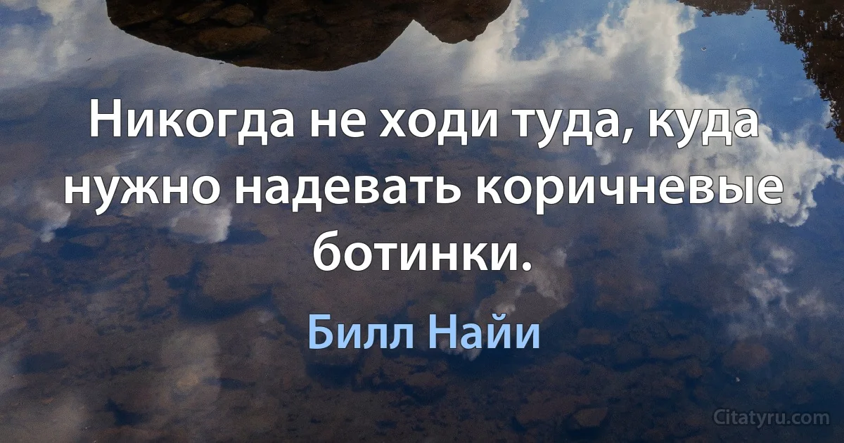 Никогда не ходи туда, куда нужно надевать коричневые ботинки. (Билл Найи)