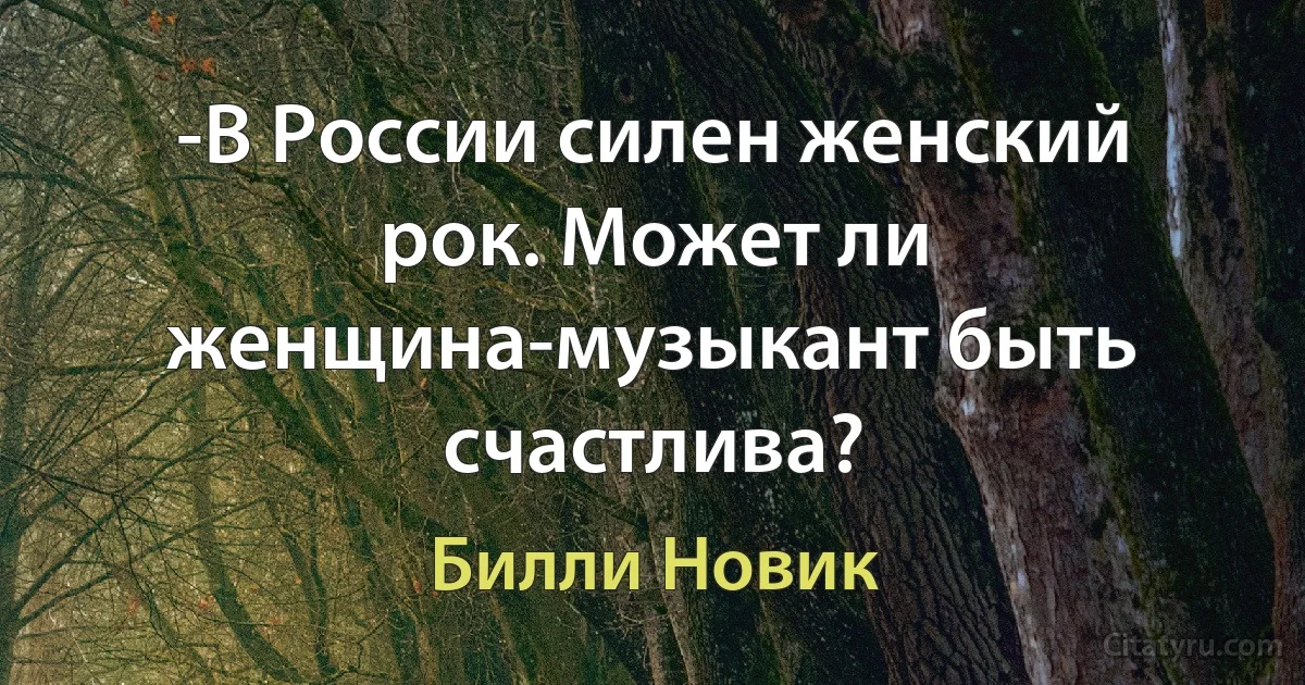 -В России силен женский рок. Может ли женщина-музыкант быть счастлива? (Билли Новик)