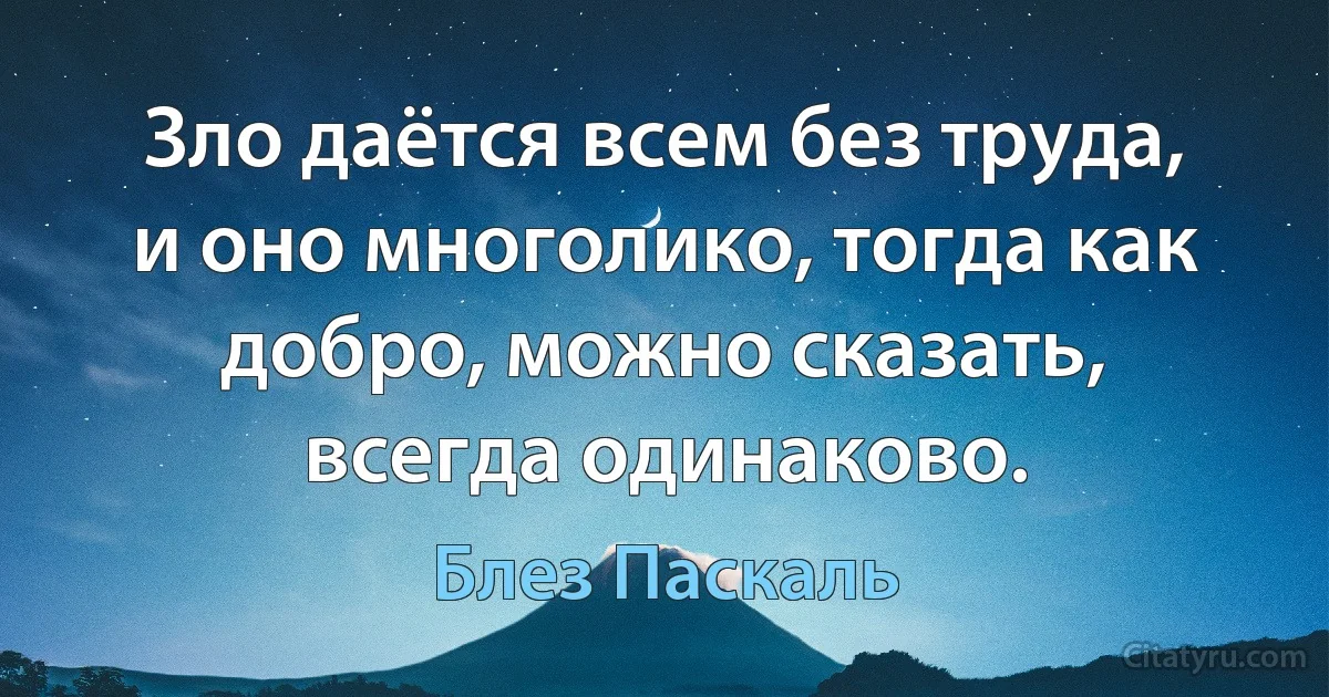 Зло даётся всем без труда, и оно многолико, тогда как добро, можно сказать, всегда одинаково. (Блез Паскаль)