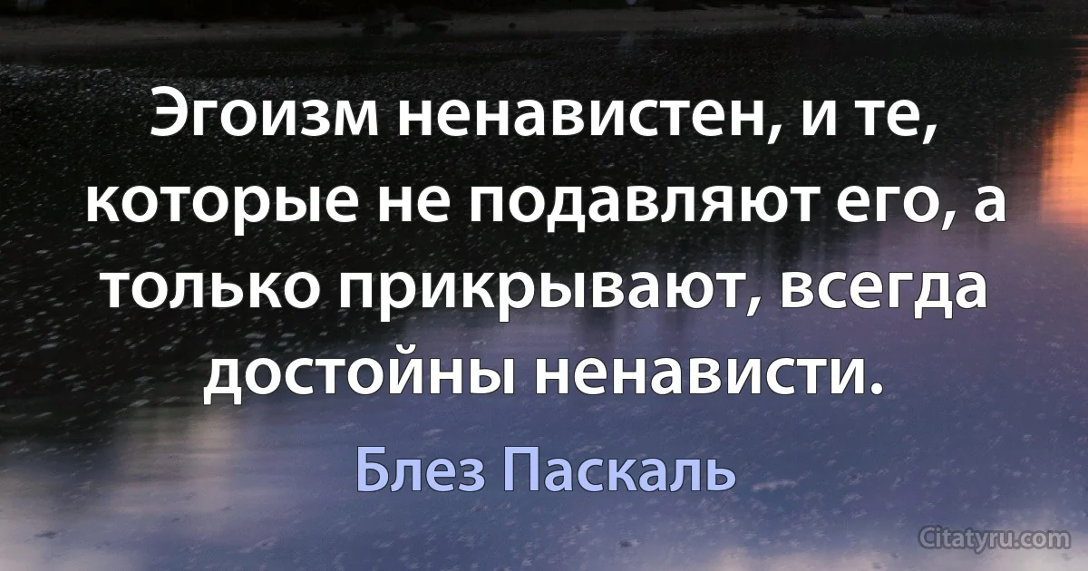 Эгоизм ненавистен, и те, которые не подавляют его, а только прикрывают, всегда достойны ненависти. (Блез Паскаль)