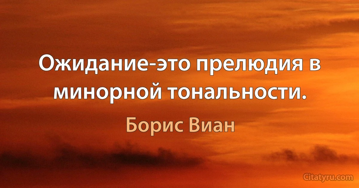 Ожидание-это прелюдия в минорной тональности. (Борис Виан)