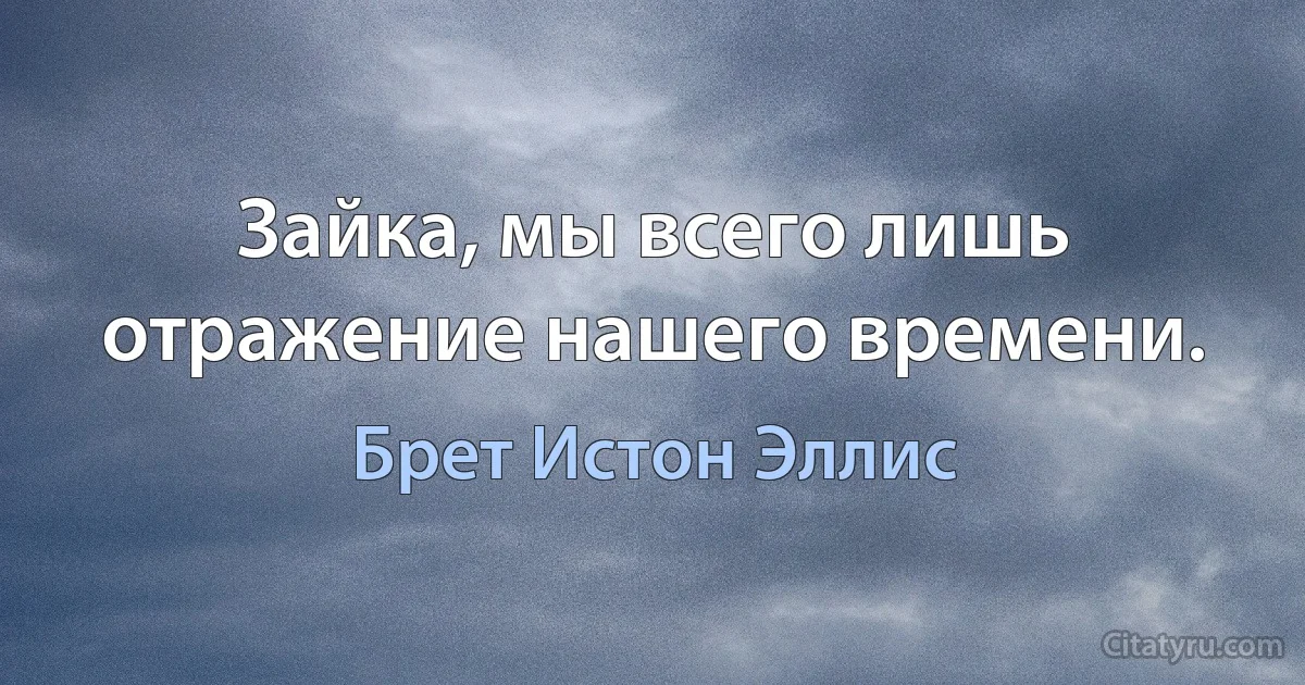 Зайка, мы всего лишь отражение нашего времени. (Брет Истон Эллис)