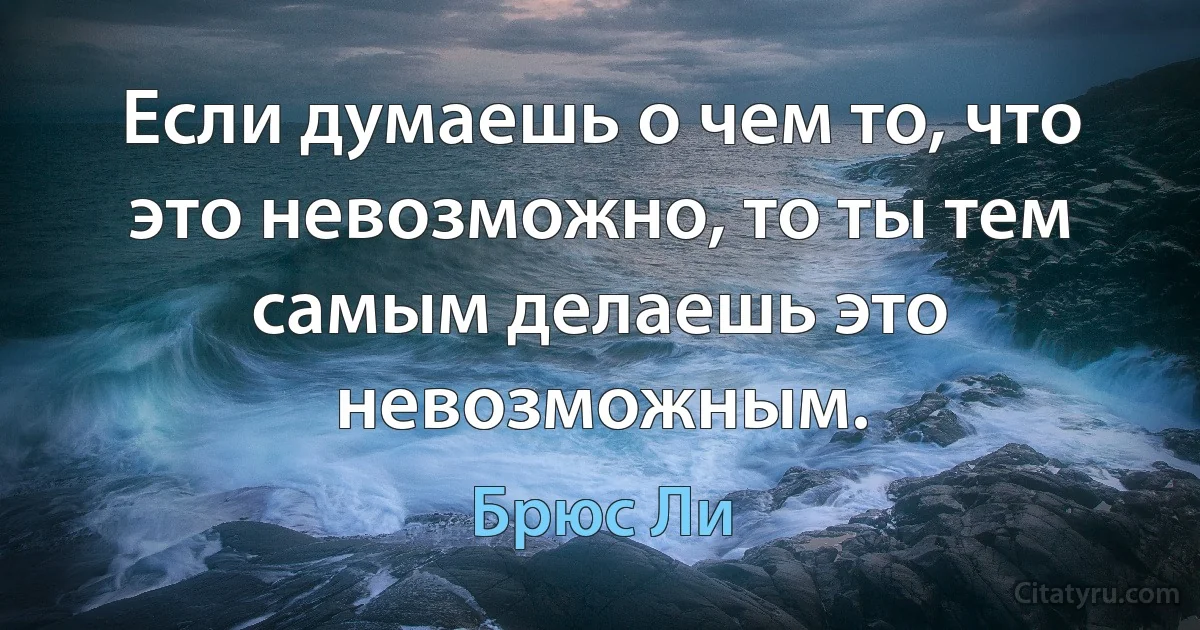 Если думаешь о чем то, что это невозможно, то ты тем самым делаешь это невозможным. (Брюс Ли)