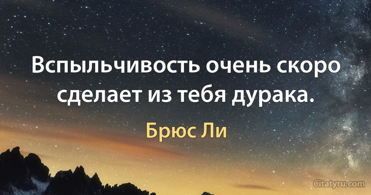 Вспыльчивость очень скоро сделает из тебя дурака. (Брюс Ли)