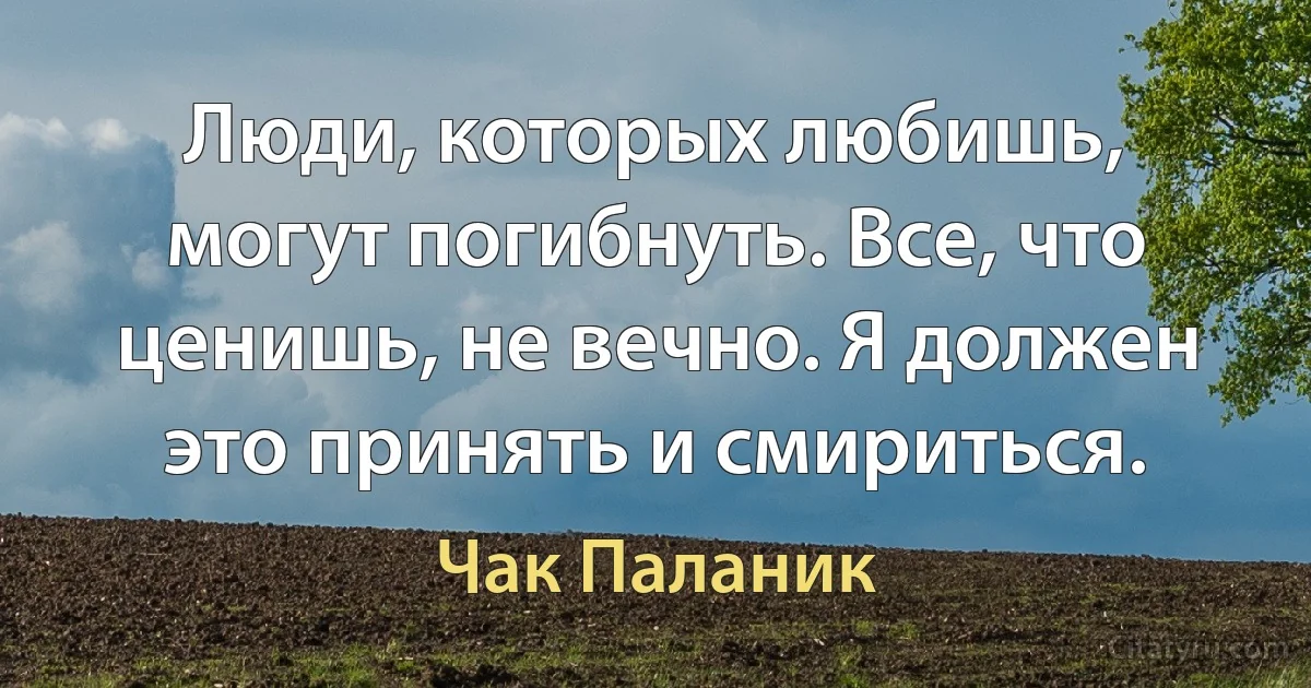 Люди, которых любишь, могут погибнуть. Все, что ценишь, не вечно. Я должен это принять и смириться. (Чак Паланик)