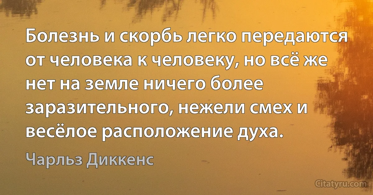 Болезнь и скорбь легко передаются от человека к человеку, но всё же нет на земле ничего более заразительного, нежели смех и весёлое расположение духа. (Чарльз Диккенс)