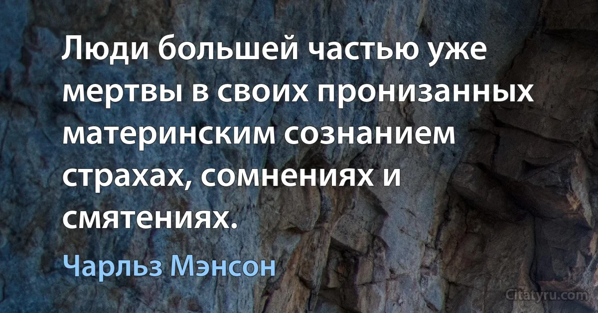 Люди большей частью уже мертвы в своих пронизанных материнским сознанием страхах, сомнениях и смятениях. (Чарльз Мэнсон)