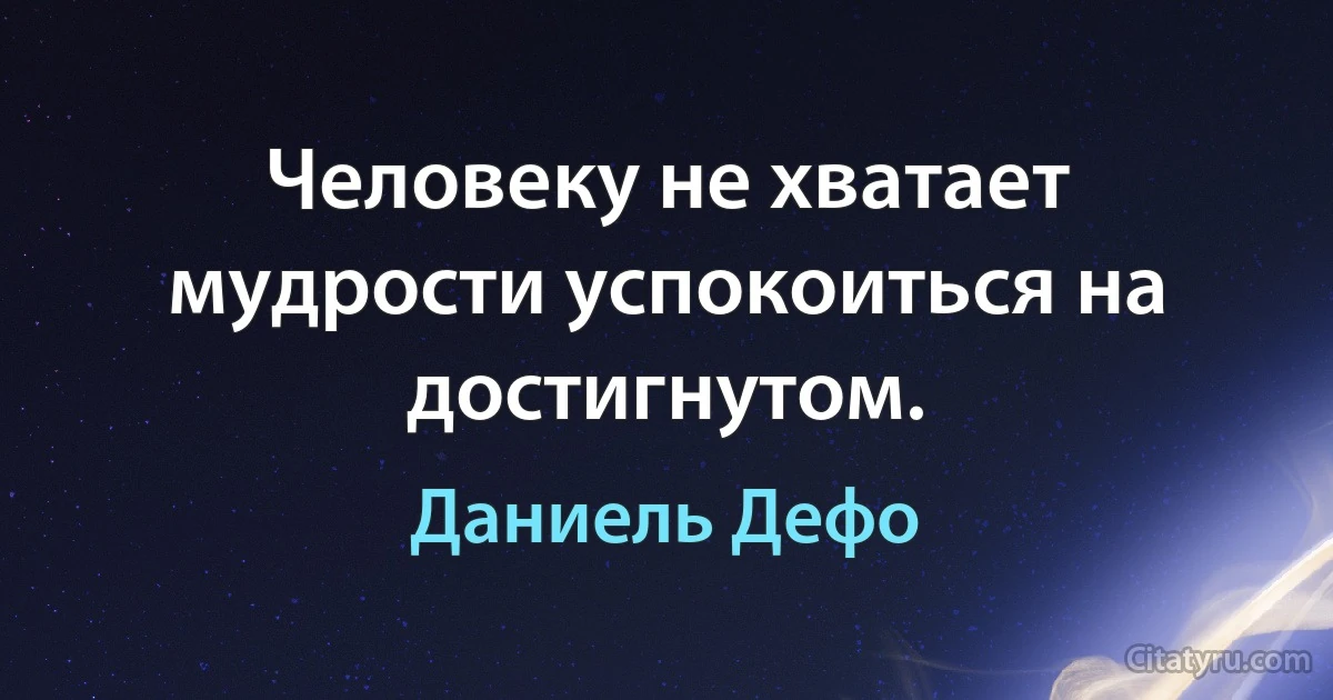 Человеку не хватает мудрости успокоиться на достигнутом. (Даниель Дефо)