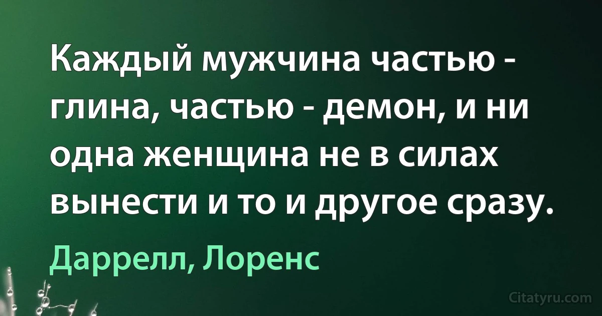 Каждый мужчина частью - глина, частью - демон, и ни одна женщина не в силах вынести и то и другое сразу. (Даррелл, Лоренс)