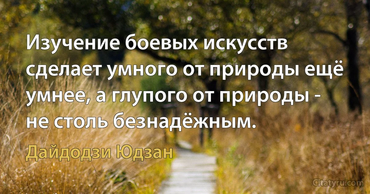 Изучение боевых искусств сделает умного от природы ещё умнее, а глупого от природы - не столь безнадёжным. (Дайдодзи Юдзан)