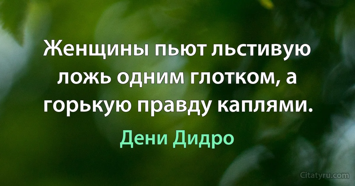 Женщины пьют льстивую ложь одним глотком, а горькую правду каплями. (Дени Дидро)