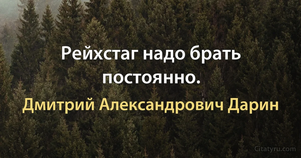 Рейхстаг надо брать постоянно. (Дмитрий Александрович Дарин)