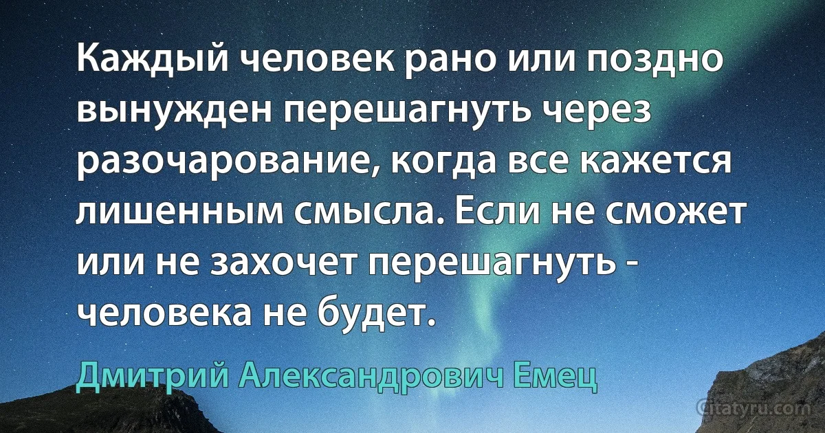 Каждый человек рано или поздно вынужден перешагнуть через разочарование, когда все кажется лишенным смысла. Если не сможет или не захочет перешагнуть - человека не будет. (Дмитрий Александрович Емец)