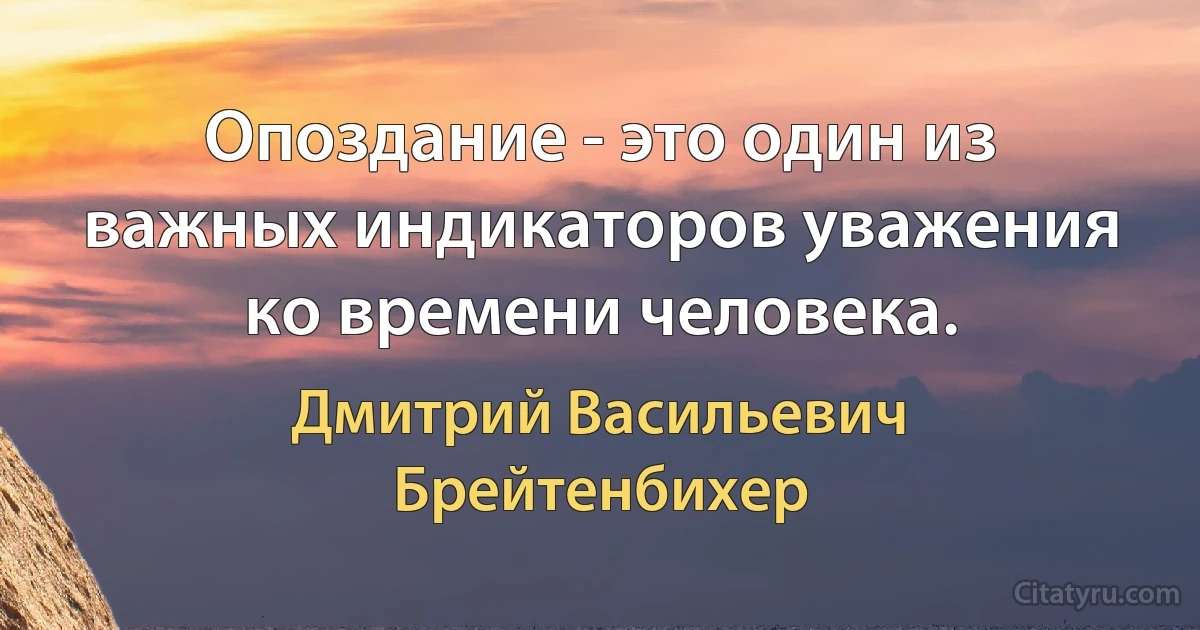 Опоздание - это один из важных индикаторов уважения ко времени человека. (Дмитрий Васильевич Брейтенбихер)