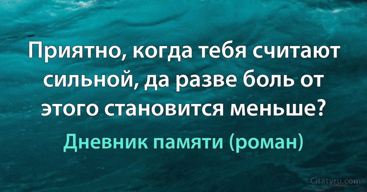 Приятно, когда тебя считают сильной, да разве боль от этого становится меньше? (Дневник памяти (роман))