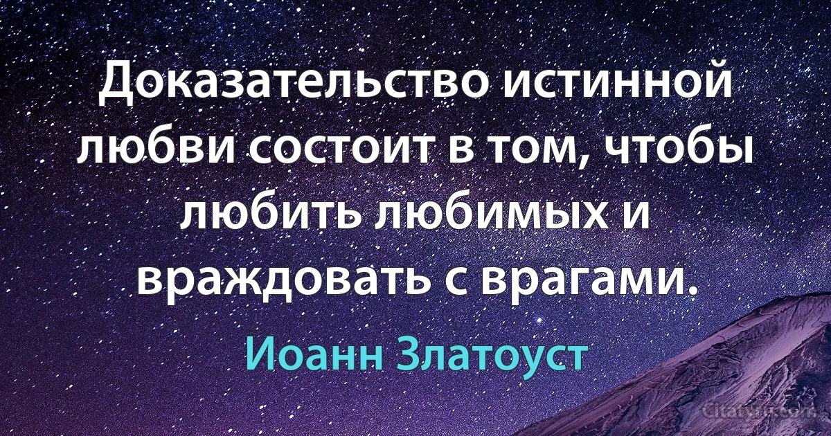 Доказательство истинной любви состоит в том, чтобы любить любимых и враждовать с врагами. (Иоанн Златоуст)