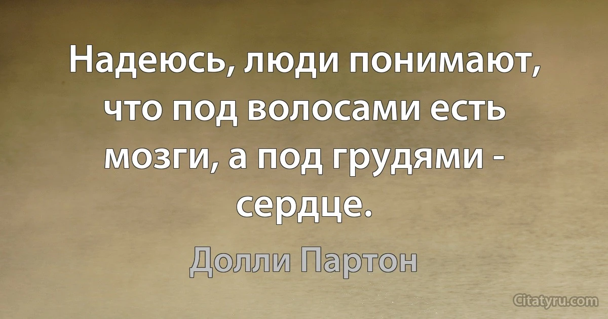 Надеюсь, люди понимают, что под волосами есть мозги, а под грудями - сердце. (Долли Партон)