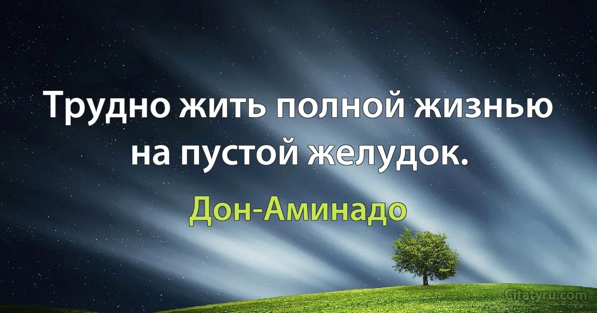 Трудно жить полной жизнью на пустой желудок. (Дон-Аминадо)