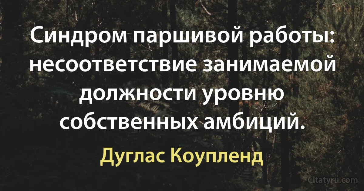 Синдром паршивой работы: несоответствие занимаемой должности уровню собственных амбиций. (Дуглас Коупленд)