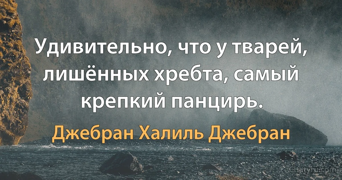 Удивительно, что у тварей, лишённых хребта, самый крепкий панцирь. (Джебран Халиль Джебран)