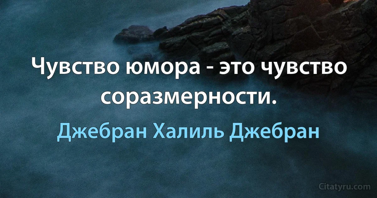 Чувство юмора - это чувство соразмерности. (Джебран Халиль Джебран)