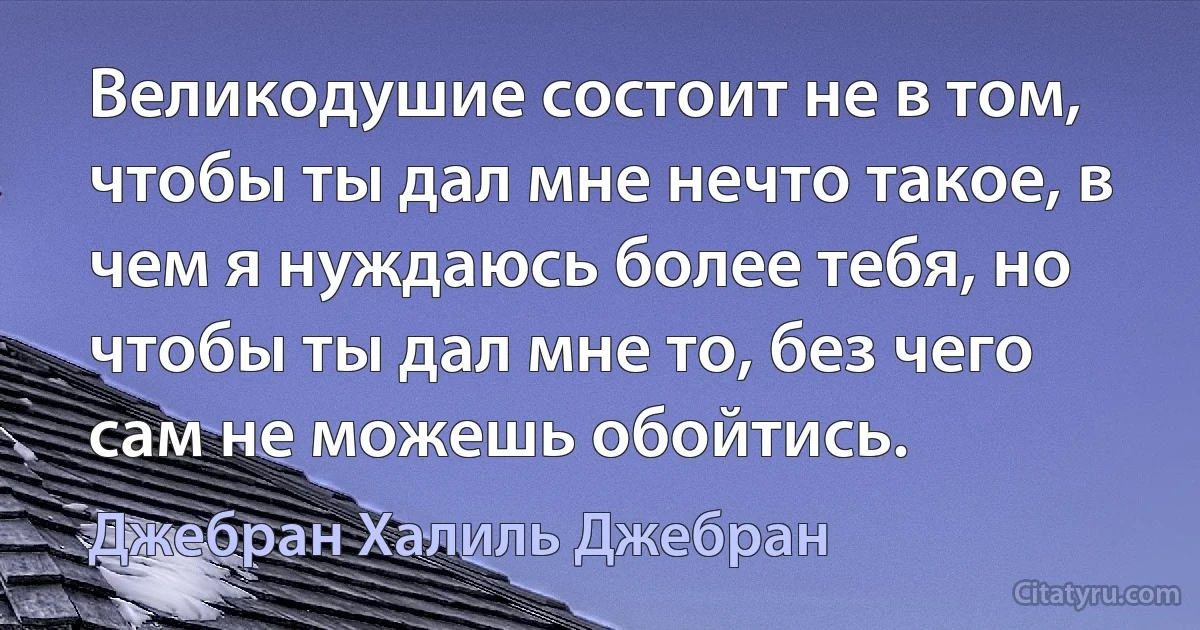 Великодушие состоит не в том, чтобы ты дал мне нечто такое, в чем я нуждаюсь более тебя, но чтобы ты дал мне то, без чего сам не можешь обойтись. (Джебран Халиль Джебран)