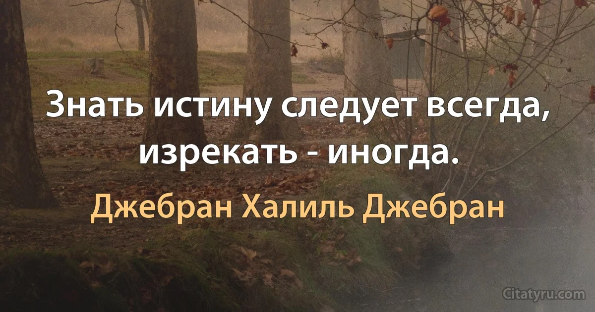 Знать истину следует всегда, изрекать - иногда. (Джебран Халиль Джебран)