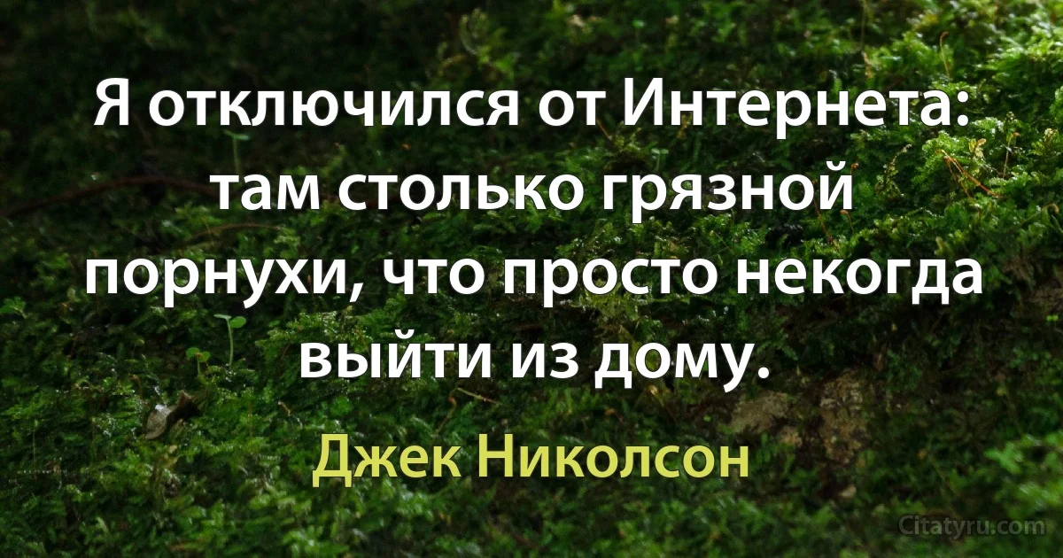 Я отключился от Интернета: там столько грязной порнухи, что просто некогда выйти из дому. (Джек Николсон)