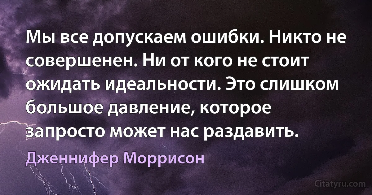 Мы все допускаем ошибки. Никто не совершенен. Ни от кого не стоит ожидать идеальности. Это слишком большое давление, которое запросто может нас раздавить. (Дженнифер Моррисон)