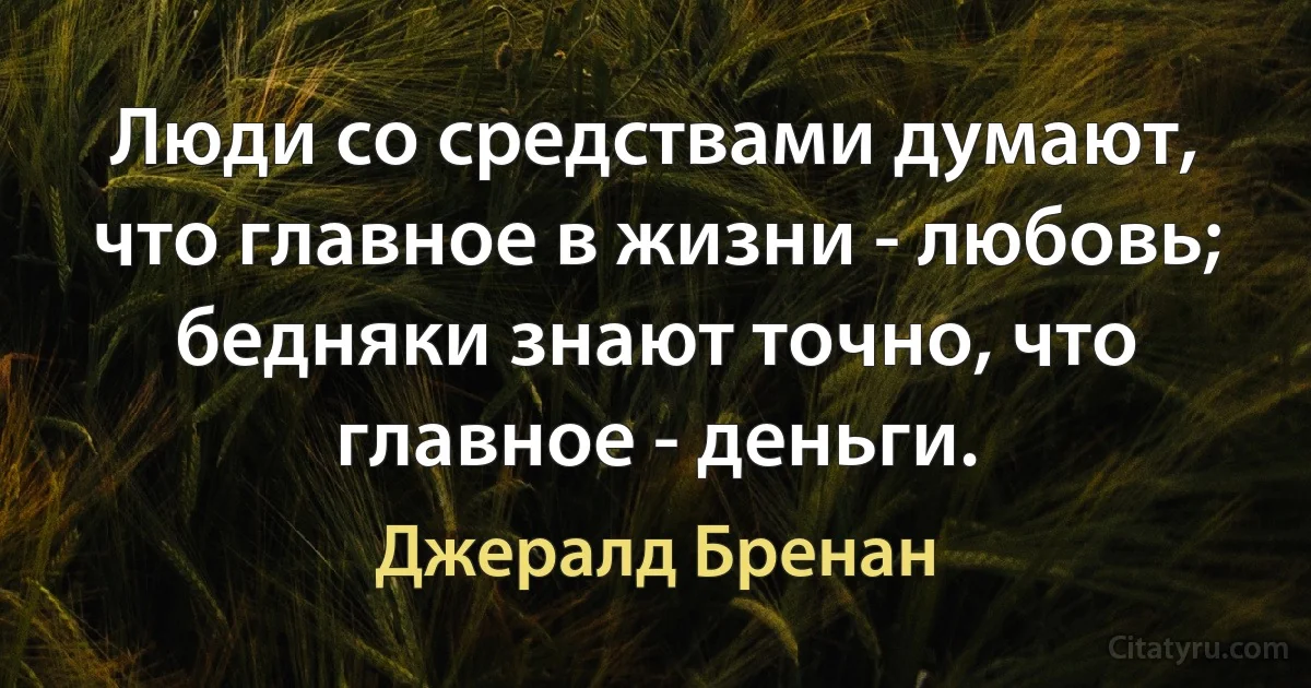 Люди со средствами думают, что главное в жизни - любовь; бедняки знают точно, что главное - деньги. (Джералд Бренан)