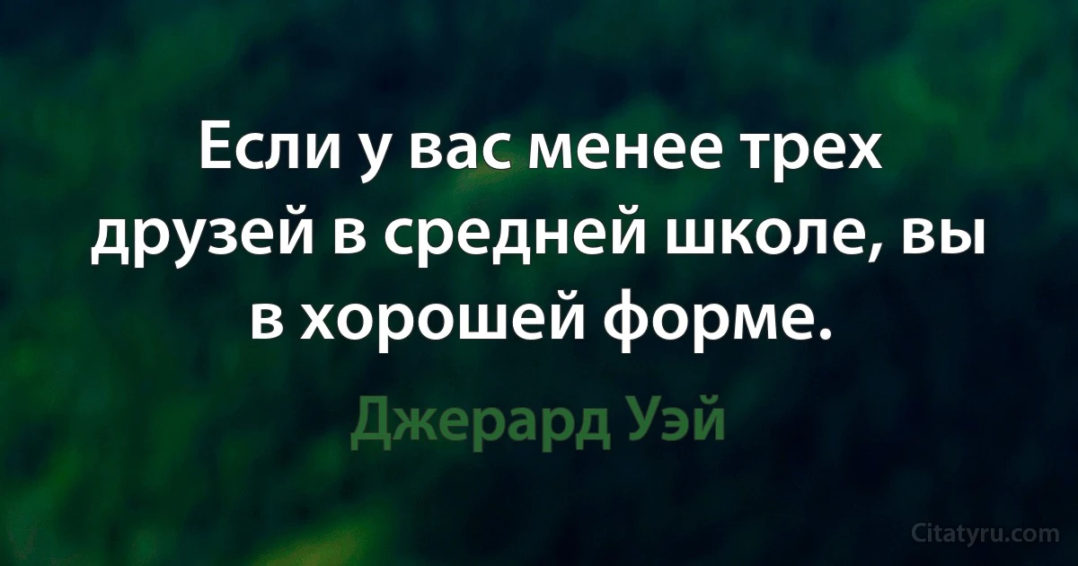 Если у вас менее трех друзей в средней школе, вы в хорошей форме. (Джерард Уэй)