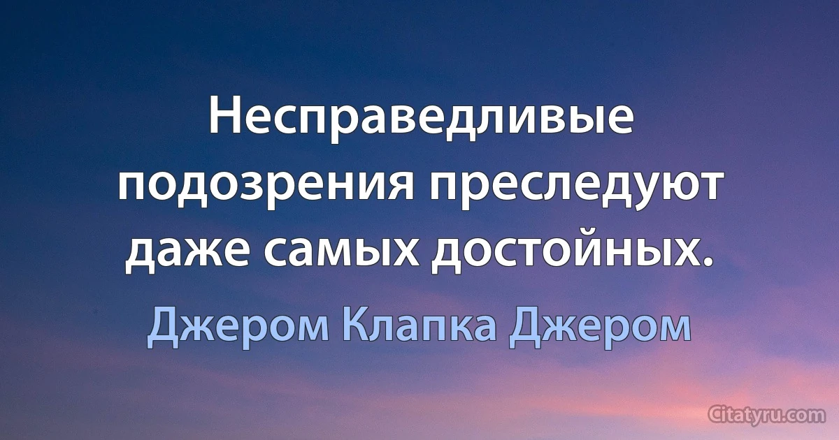 Несправедливые подозрения преследуют даже самых достойных. (Джером Клапка Джером)