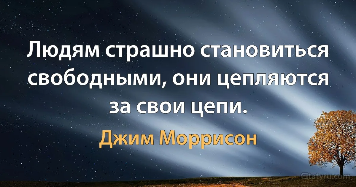 Людям страшно становиться свободными, они цепляются за свои цепи. (Джим Моррисон)