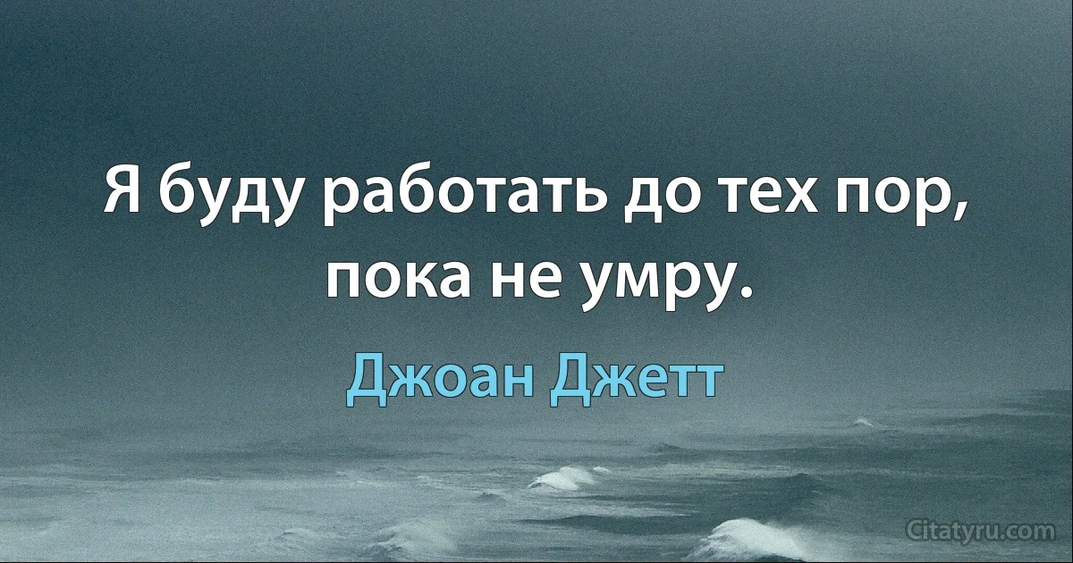 Я буду работать до тех пор, пока не умру. (Джоан Джетт)