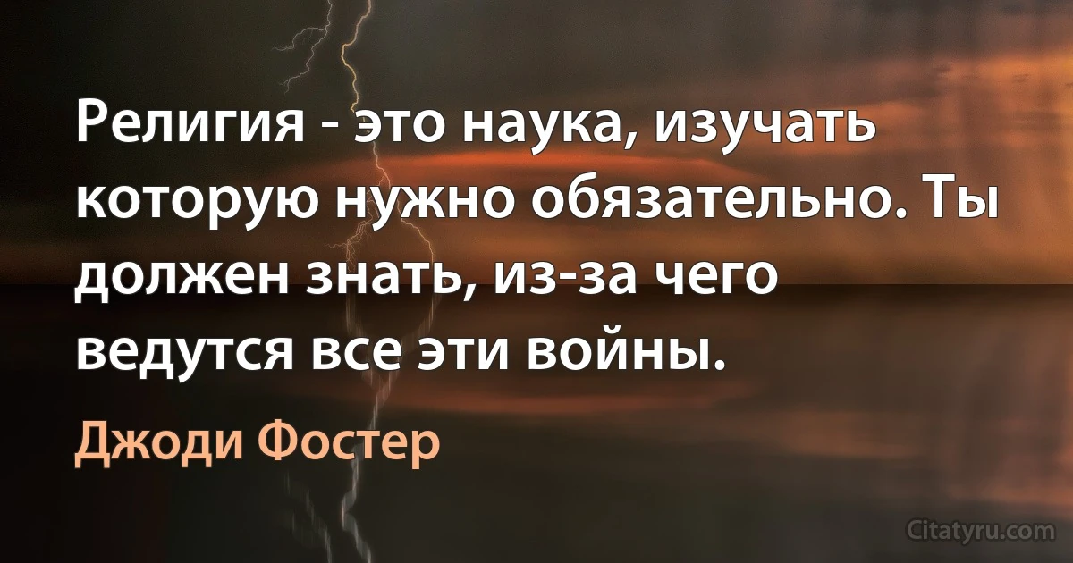 Религия - это наука, изучать которую нужно обязательно. Ты должен знать, из-за чего ведутся все эти войны. (Джоди Фостер)