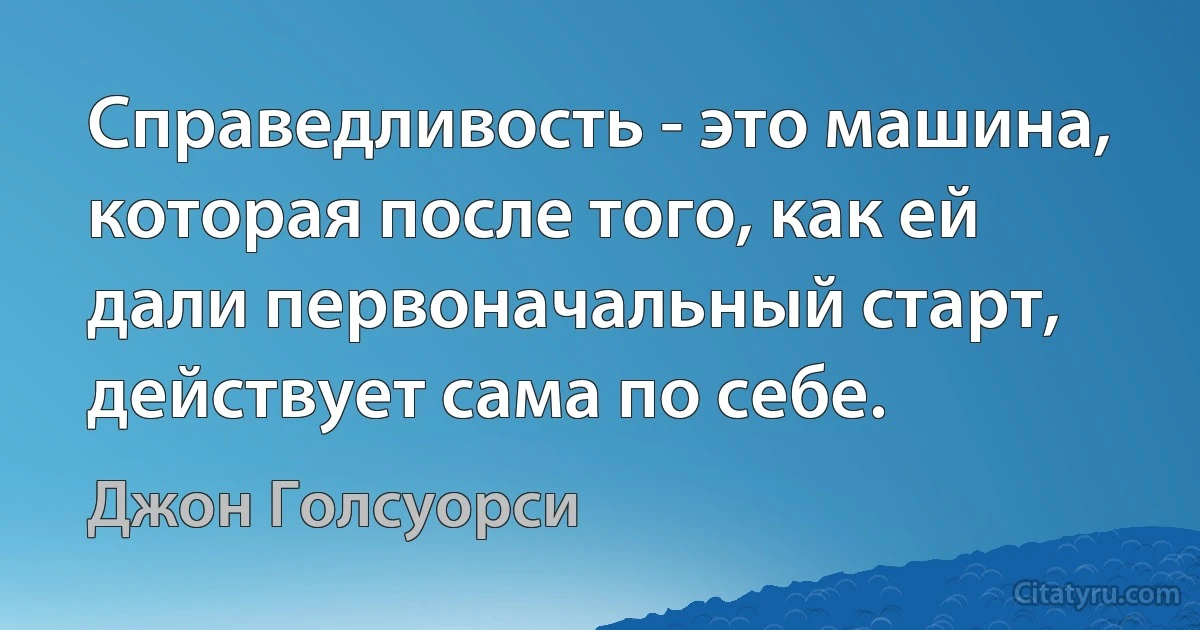 Справедливость - это машина, которая после того, как ей дали первоначальный старт, действует сама по себе. (Джон Голсуорси)