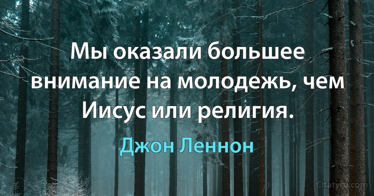 Мы оказали большее внимание на молодежь, чем Иисус или религия. (Джон Леннон)