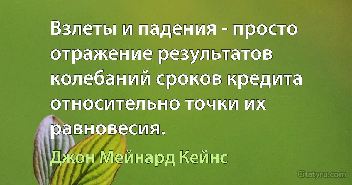 Взлеты и падения - просто отражение результатов колебаний сроков кредита относительно точки их равновесия. (Джон Мейнард Кейнс)