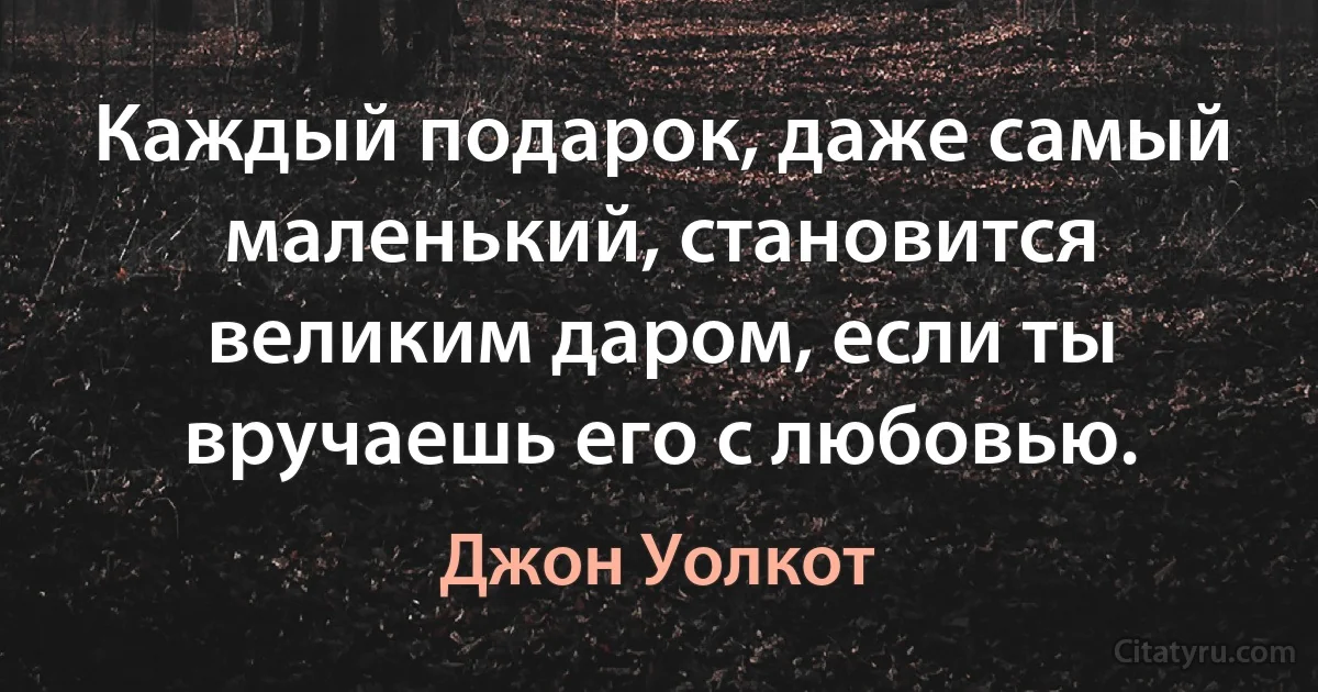 Каждый подарок, даже самый маленький, становится великим даром, если ты вручаешь его с любовью. (Джон Уолкот)