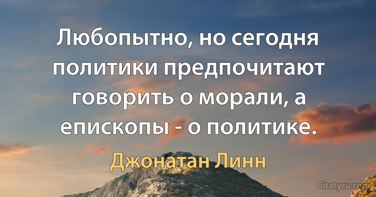 Любопытно, но сегодня политики предпочитают говорить о морали, а епископы - о политике. (Джонатан Линн)