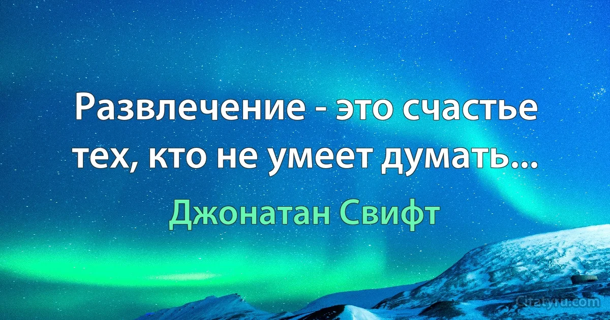 Развлечение - это счастье тех, кто не умеет думать... (Джонатан Свифт)