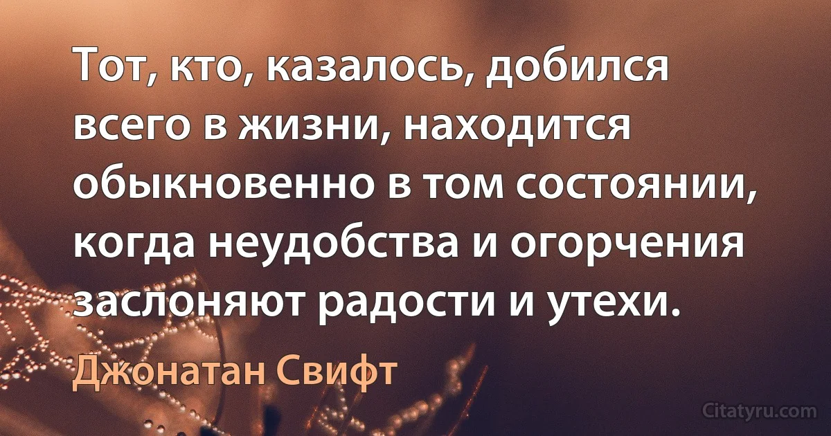 Тот, кто, казалось, добился всего в жизни, находится обыкновенно в том состоянии, когда неудобства и огорчения заслоняют радости и утехи. (Джонатан Свифт)