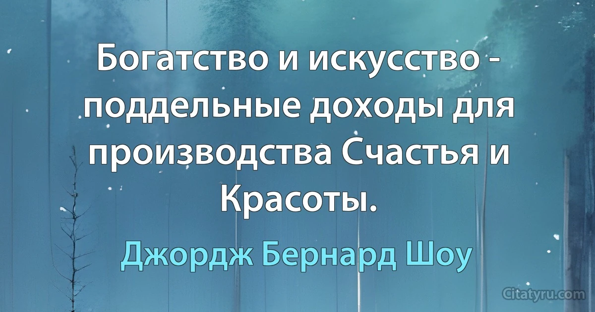 Богатство и искусство - поддельные доходы для производства Счастья и Красоты. (Джордж Бернард Шоу)