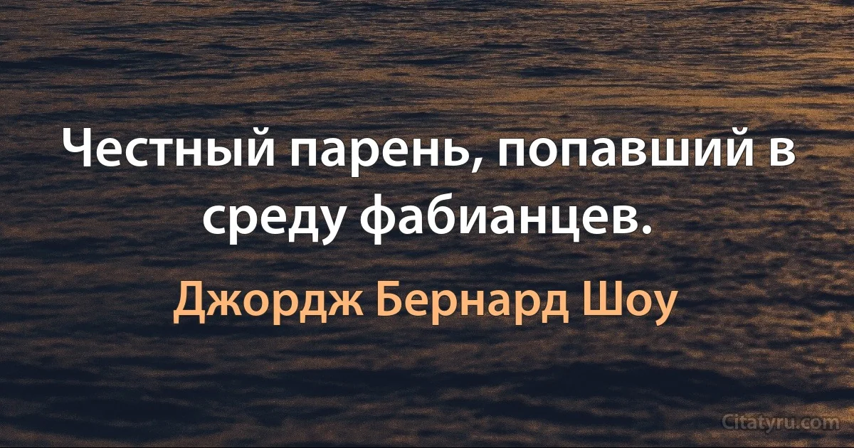 Честный парень, попавший в среду фабианцев. (Джордж Бернард Шоу)