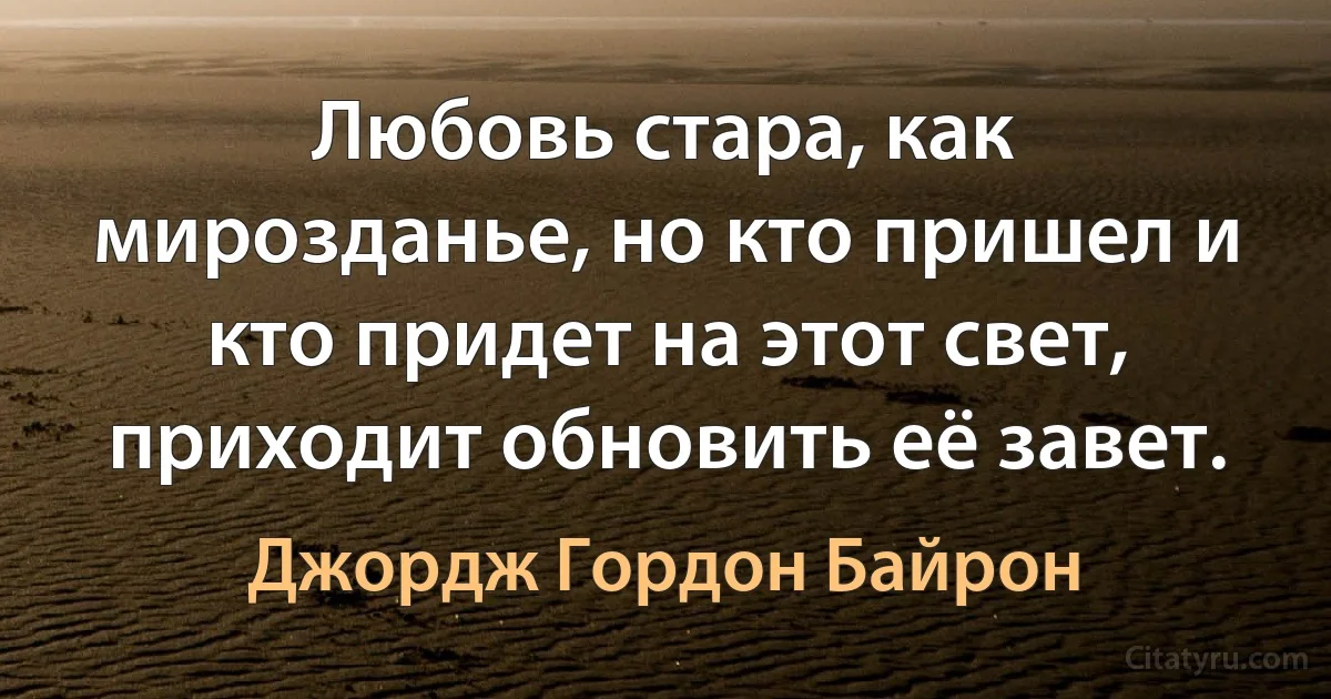 Любовь стара, как мирозданье, но кто пришел и кто придет на этот свет, приходит обновить её завет. (Джордж Гордон Байрон)