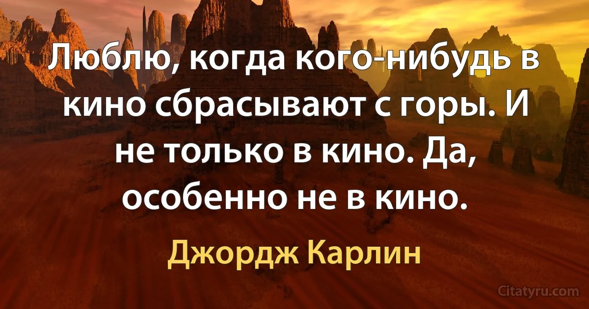 Люблю, когда кого-нибудь в кино сбрасывают с горы. И не только в кино. Да, особенно не в кино. (Джордж Карлин)