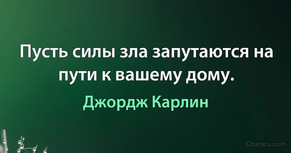 Пусть силы зла запутаются на пути к вашему дому. (Джордж Карлин)