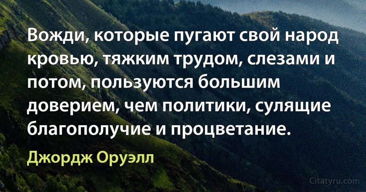 Вожди, которые пугают свой народ кровью, тяжким трудом, слезами и потом, пользуются большим доверием, чем политики, сулящие благополучие и процветание. (Джордж Оруэлл)